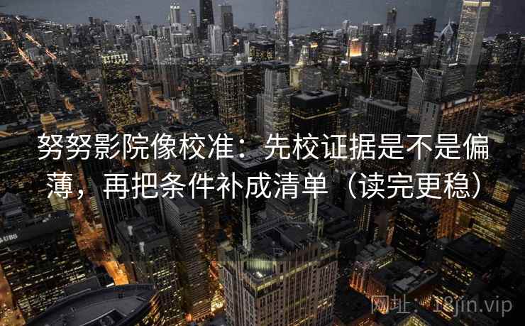 努努影院像校准:先校证据是不是偏薄,再把条件补成清单(读完更稳) 努努影院像校准:先校证据是不是偏薄,再把条件补成清单(读完更稳)