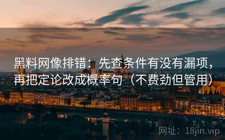 黑料网像排错:先查条件有没有漏项,再把定论改成概率句(不费劲但管用) 黑料网像排错:先查条件有没有漏项,再把定论改成概率句(不费劲但管用)