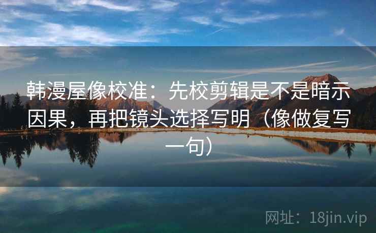 韩漫屋像校准：先校剪辑是不是暗示因果，再把镜头选择写明（像做复写一句）