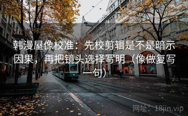 韩漫屋像校准：先校剪辑是不是暗示因果，再把镜头选择写明（像做复写一句）