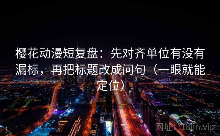 樱花动漫短复盘:先对齐单位有没有漏标,再把标题改成问句(一眼就能定位) 樱花动漫短复盘:先对齐单位有没有漏标,再把标题改成问句(一眼就能定位)