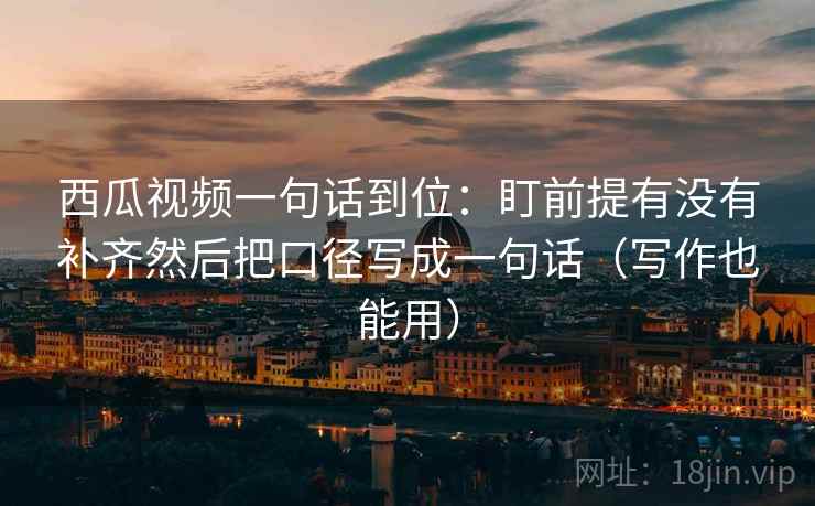 西瓜视频一句话到位:盯前提有没有补齐然后把口径写成一句话(写作也能用) 西瓜视频一句话到位:盯前提有没有补齐然后把口径写成一句话(写作也能用)