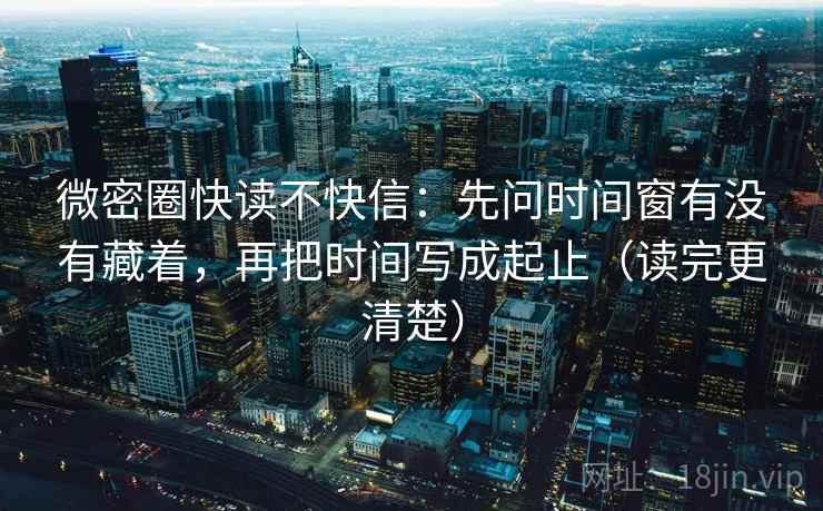 微密圈快读不快信：先问时间窗有没有藏着，再把时间写成起止（读完更清楚）