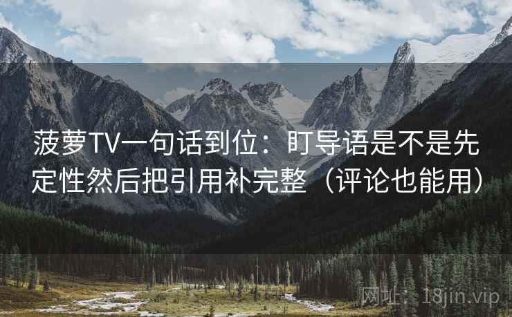 菠萝TV一句话到位:盯导语是不是先定性然后把引用补完整(评论也能用) 菠萝TV一句话到位:盯导语是不是先定性然后把引用补完整(评论也能用)