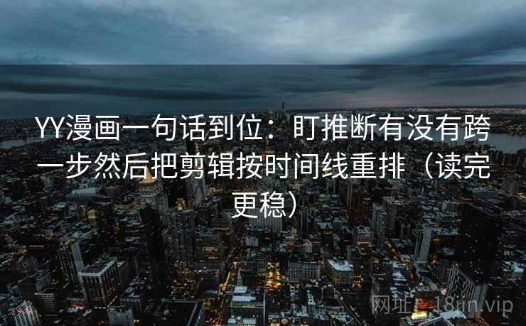 YY漫画一句话到位：盯推断有没有跨一步然后把剪辑按时间线重排（读完更稳）