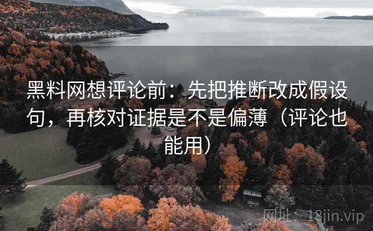 黑料网想评论前：先把推断改成假设句，再核对证据是不是偏薄（评论也能用）