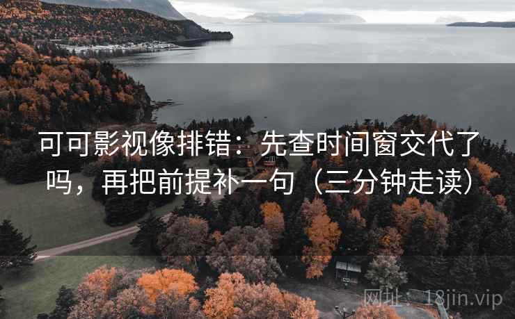 可可影视像排错：先查时间窗交代了吗，再把前提补一句（三分钟走读）