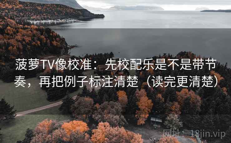 菠萝TV像校准：先校配乐是不是带节奏，再把例子标注清楚（读完更清楚）