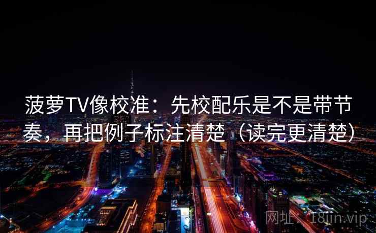 菠萝TV像校准:先校配乐是不是带节奏,再把例子标注清楚(读完更清楚) 菠萝TV像校准:先校配乐是不是带节奏,再把例子标注清楚(读完更清楚)