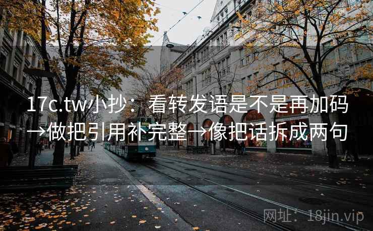 17c.tw小抄：看转发语是不是再加码→做把引用补完整→像把话拆成两句