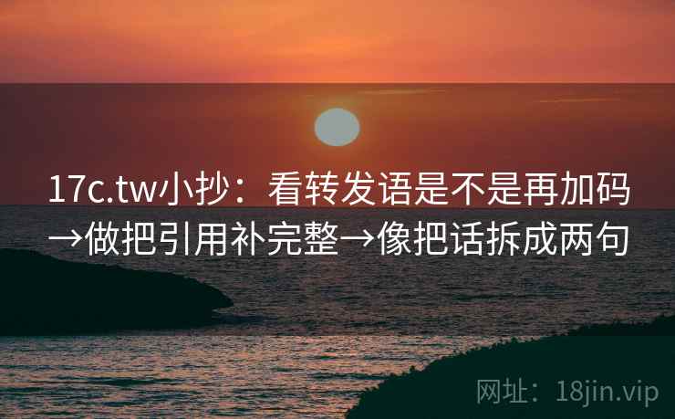 17c.tw小抄：看转发语是不是再加码→做把引用补完整→像把话拆成两句