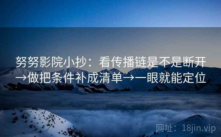努努影院小抄:看传播链是不是断开→做把条件补成清单→一眼就能定位 努努影院小抄:看传播链是不是断开→做把条件补成清单→一眼就能定位