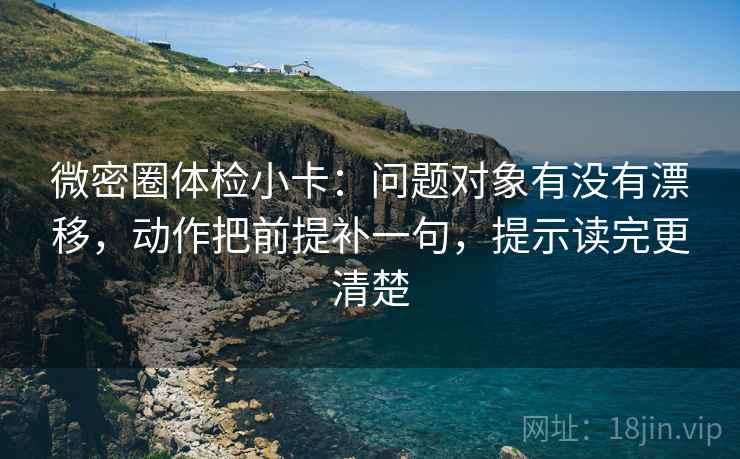 微密圈体检小卡：问题对象有没有漂移，动作把前提补一句，提示读完更清楚