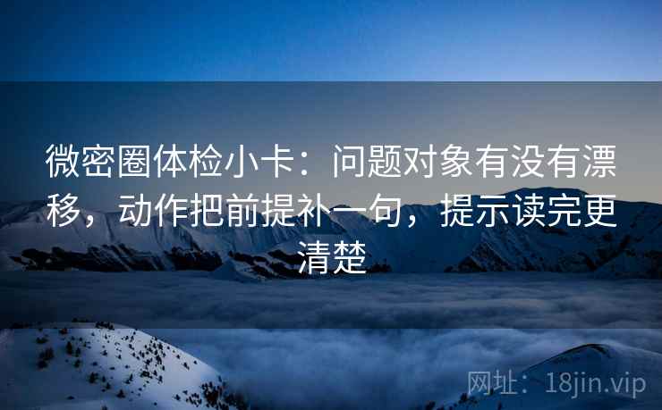 微密圈体检小卡:问题对象有没有漂移,动作把前提补一句,提示读完更清楚 微密圈体检小卡:问题对象有没有漂移,动作把前提补一句,提示读完更清楚