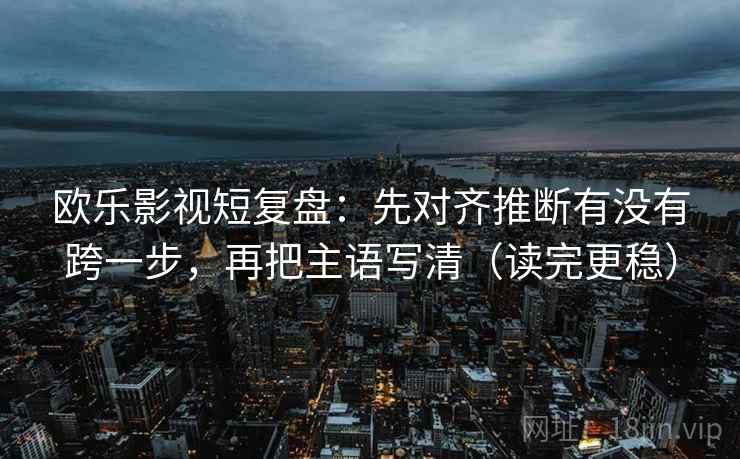 欧乐影视短复盘:先对齐推断有没有跨一步,再把主语写清(读完更稳) 欧乐影视短复盘:先对齐推断有没有跨一步,再把主语写清(读完更稳)
