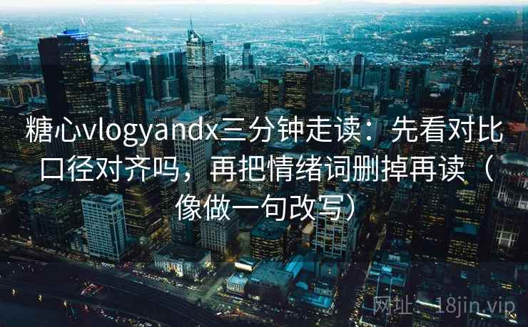 糖心vlogyandx三分钟走读:先看对比口径对齐吗,再把情绪词删掉再读(像做一句改写) 糖心vlogyandx三分钟走读:先看对比口径对齐吗,再把情绪词删掉再读(像做一句改写)