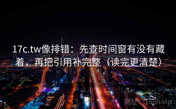 17c.tw像排错:先查时间窗有没有藏着,再把引用补完整(读完更清楚) 17c.tw像排错:先查时间窗有没有藏着,再把引用补完整(读完更清楚)