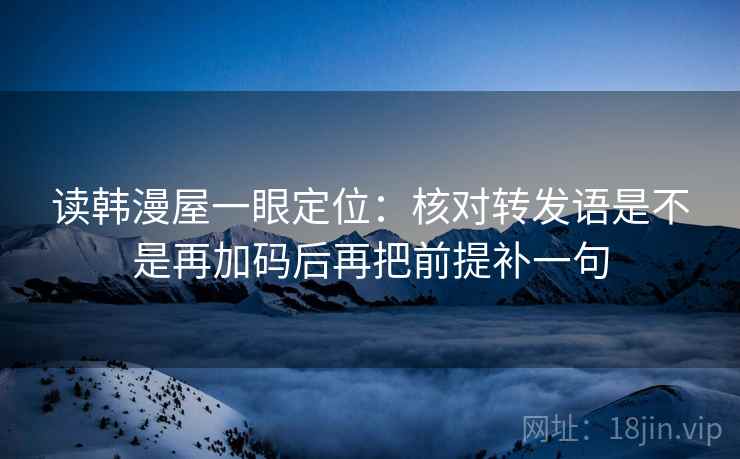 读韩漫屋一眼定位:核对转发语是不是再加码后再把前提补一句 读韩漫屋一眼定位:核对转发语是不是再加码后再把前提补一句