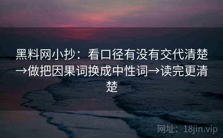 黑料网小抄:看口径有没有交代清楚→做把因果词换成中性词→读完更清楚 黑料网小抄:看口径有没有交代清楚→做把因果词换成中性词→读完更清楚