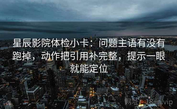 星辰影院体检小卡：问题主语有没有跑掉，动作把引用补完整，提示一眼就能定位