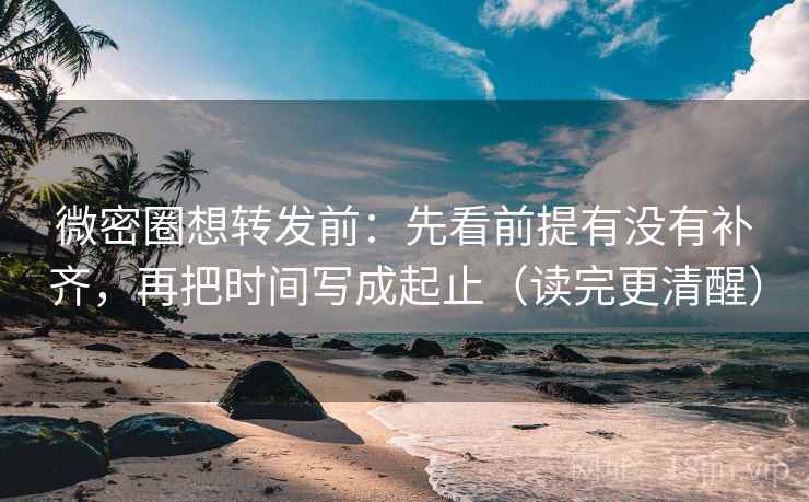 微密圈想转发前：先看前提有没有补齐，再把时间写成起止（读完更清醒）