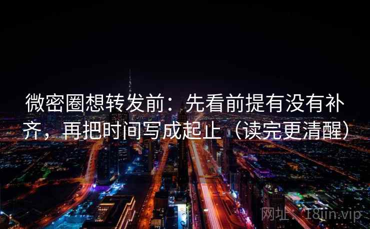 微密圈想转发前:先看前提有没有补齐,再把时间写成起止(读完更清醒) 微密圈想转发前:先看前提有没有补齐,再把时间写成起止(读完更清醒)