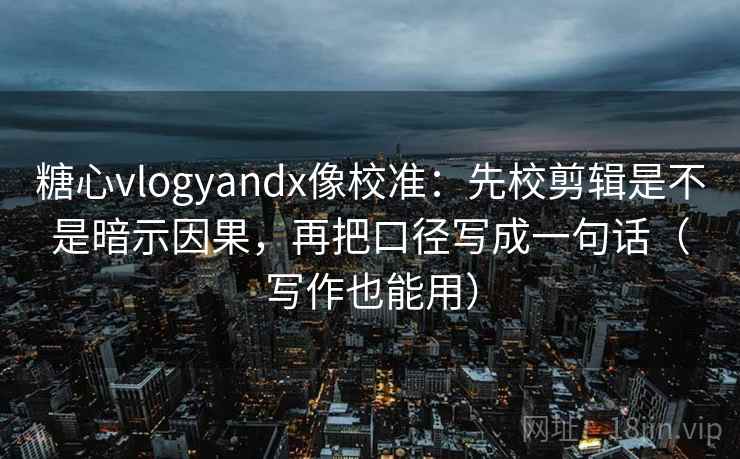 糖心vlogyandx像校准：先校剪辑是不是暗示因果，再把口径写成一句话（写作也能用）