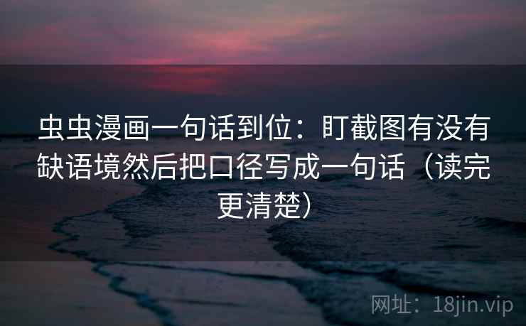 虫虫漫画一句话到位:盯截图有没有缺语境然后把口径写成一句话(读完更清楚) 虫虫漫画一句话到位:盯截图有没有缺语境然后把口径写成一句话(读完更清楚)