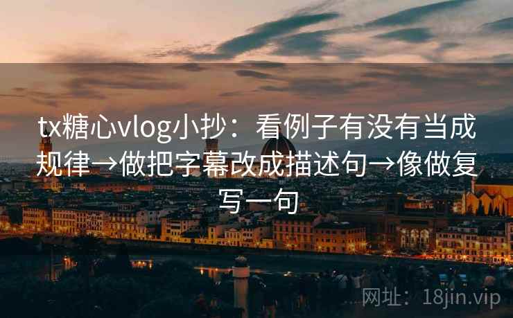 tx糖心vlog小抄:看例子有没有当成规律→做把字幕改成描述句→像做复写一句 tx糖心vlog小抄:看例子有没有当成规律→做把字幕改成描述句→像做复写一句