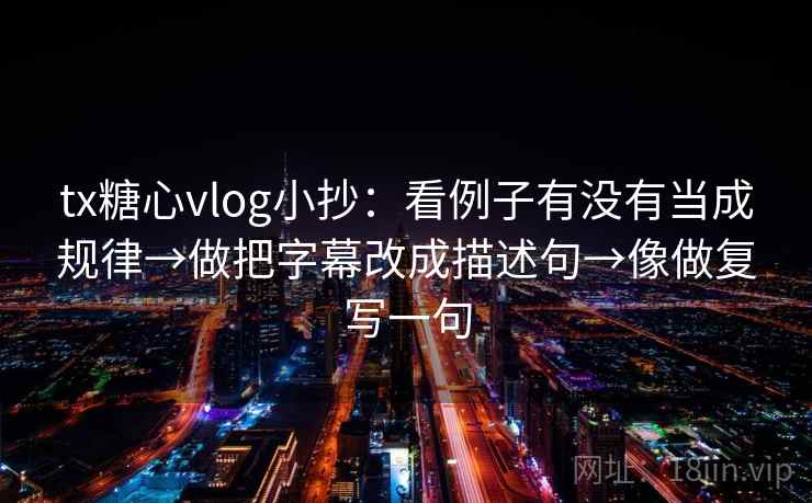 tx糖心vlog小抄：看例子有没有当成规律→做把字幕改成描述句→像做复写一句