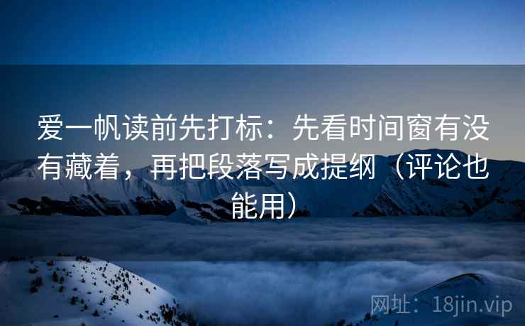 爱一帆读前先打标:先看时间窗有没有藏着,再把段落写成提纲(评论也能用) 爱一帆读前先打标:先看时间窗有没有藏着,再把段落写成提纲(评论也能用)
