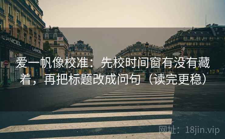 爱一帆像校准：先校时间窗有没有藏着，再把标题改成问句（读完更稳）