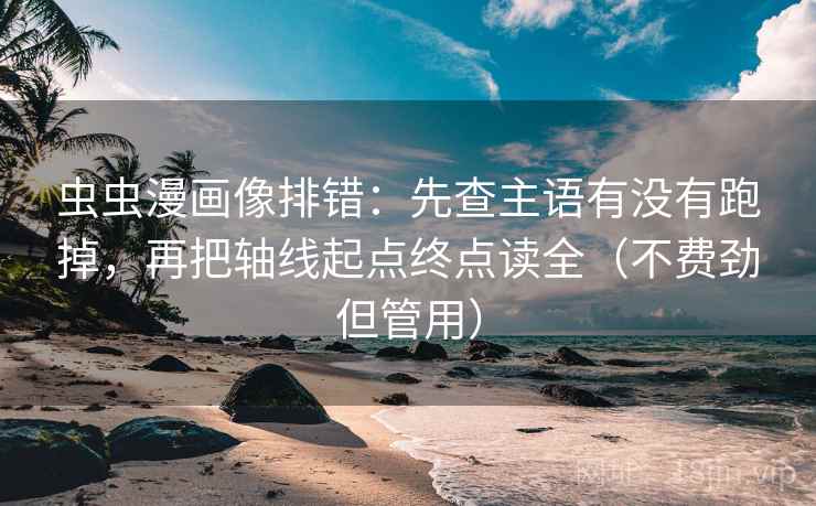 虫虫漫画像排错:先查主语有没有跑掉,再把轴线起点终点读全(不费劲但管用) 虫虫漫画像排错:先查主语有没有跑掉,再把轴线起点终点读全(不费劲但管用)