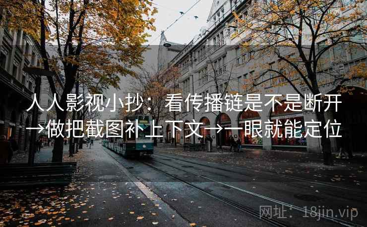 人人影视小抄：看传播链是不是断开→做把截图补上下文→一眼就能定位