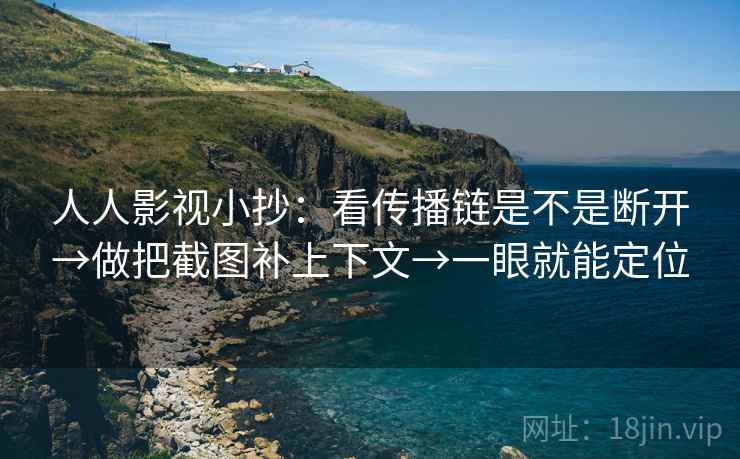 人人影视小抄：看传播链是不是断开→做把截图补上下文→一眼就能定位