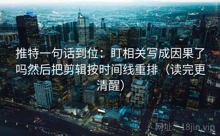 推特一句话到位:盯相关写成因果了吗然后把剪辑按时间线重排(读完更清醒) 推特一句话到位:盯相关写成因果了吗然后把剪辑按时间线重排(读完更清醒)