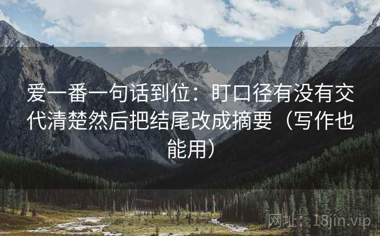 爱一番一句话到位:盯口径有没有交代清楚然后把结尾改成摘要(写作也能用) 爱一番一句话到位:盯口径有没有交代清楚然后把结尾改成摘要(写作也能用)