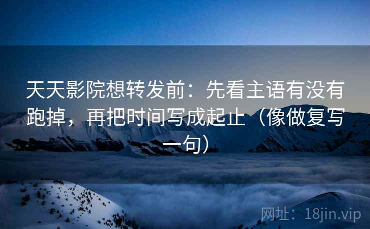 天天影院想转发前:先看主语有没有跑掉,再把时间写成起止(像做复写一句) 天天影院想转发前:先看主语有没有跑掉,再把时间写成起止(像做复写一句)