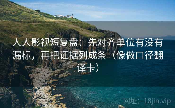 人人影视短复盘:先对齐单位有没有漏标,再把证据列成条(像做口径翻译卡) 人人影视短复盘:先对齐单位有没有漏标,再把证据列成条(像做口径翻译卡)