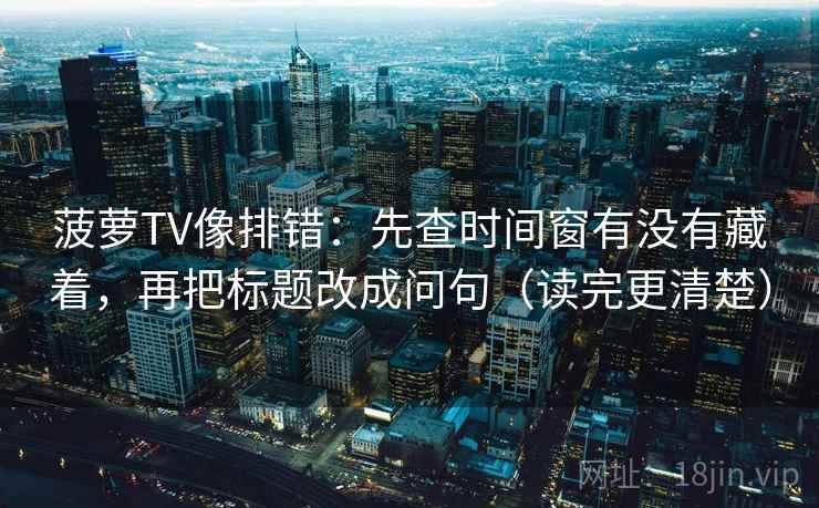 菠萝TV像排错:先查时间窗有没有藏着,再把标题改成问句(读完更清楚) 菠萝TV像排错:先查时间窗有没有藏着,再把标题改成问句(读完更清楚)