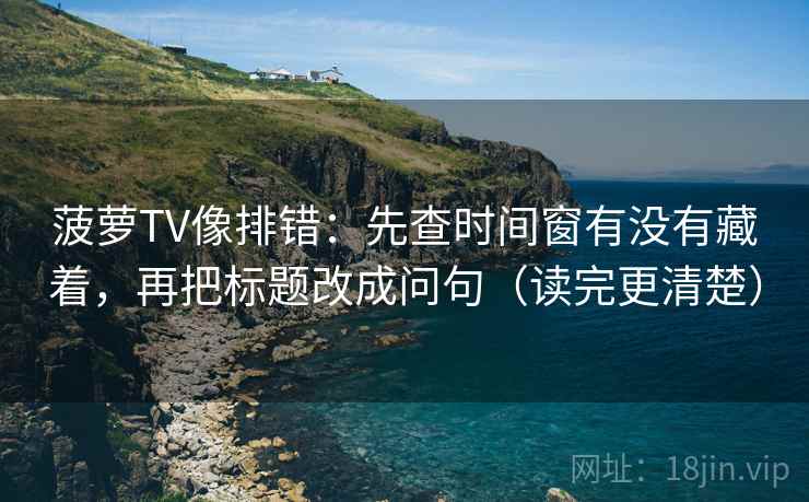 菠萝TV像排错：先查时间窗有没有藏着，再把标题改成问句（读完更清楚）