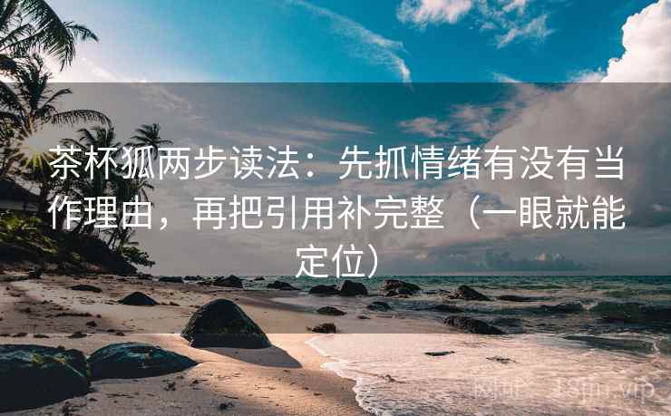 茶杯狐两步读法：先抓情绪有没有当作理由，再把引用补完整（一眼就能定位）
