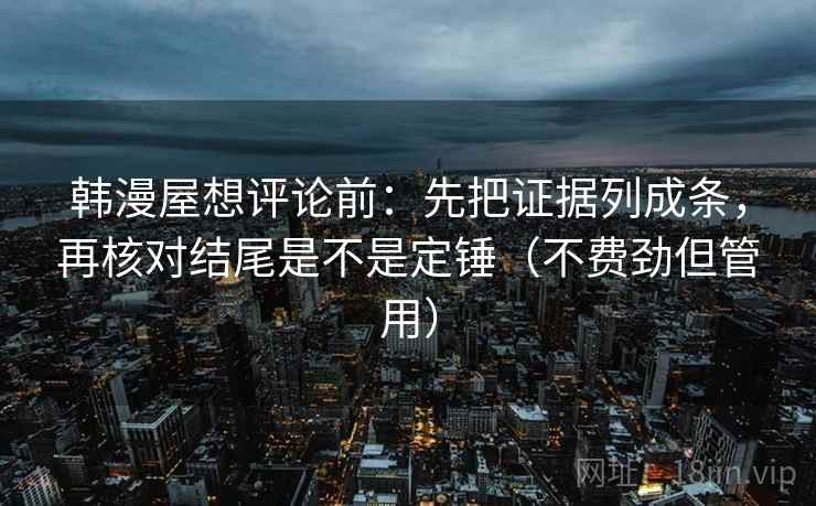 韩漫屋想评论前:先把证据列成条,再核对结尾是不是定锤(不费劲但管用) 韩漫屋想评论前:先把证据列成条,再核对结尾是不是定锤(不费劲但管用)
