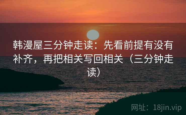 韩漫屋三分钟走读:先看前提有没有补齐,再把相关写回相关(三分钟走读) 韩漫屋三分钟走读:先看前提有没有补齐,再把相关写回相关(三分钟走读)