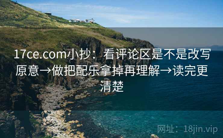 17ce.com小抄:看评论区是不是改写原意→做把配乐拿掉再理解→读完更清楚 17ce.com小抄:看评论区是不是改写原意→做把配乐拿掉再理解→读完更清楚